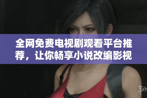 全网免费电视剧观看平台推荐，让你畅享小说改编影视盛宴