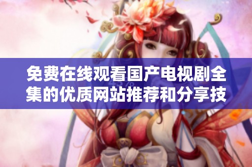 免费在线观看国产电视剧全集的优质网站推荐和分享技巧