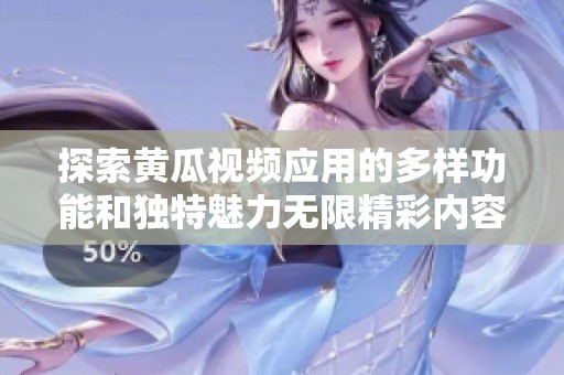 探索黄瓜视频应用的多样功能和独特魅力无限精彩内容一网打尽