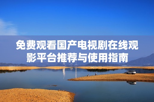 免费观看国产电视剧在线观影平台推荐与使用指南