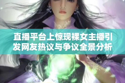 直播平台上惊现裸女主播引发网友热议与争议全景分析