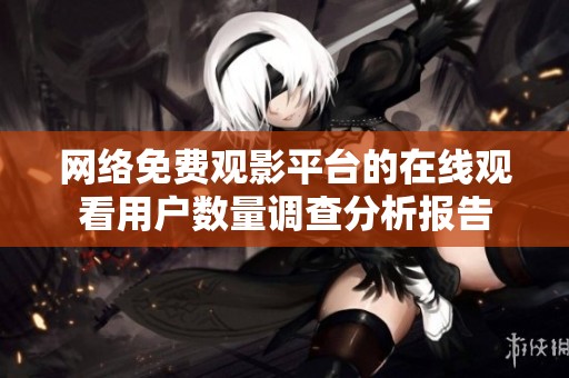 网络免费观影平台的在线观看用户数量调查分析报告