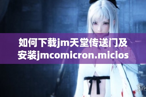 如何下载jm天堂传送门及安装jmcomicron.micios详细指南
