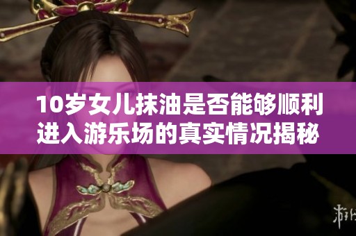 10岁女儿抹油是否能够顺利进入游乐场的真实情况揭秘