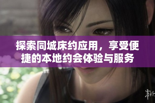 探索同城床约应用，享受便捷的本地约会体验与服务