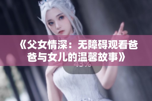 《父女情深：无障碍观看爸爸与女儿的温馨故事》