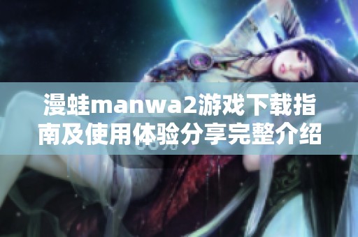 漫蛙manwa2游戏下载指南及使用体验分享完整介绍