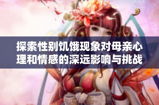 探索性别饥饿现象对母亲心理和情感的深远影响与挑战