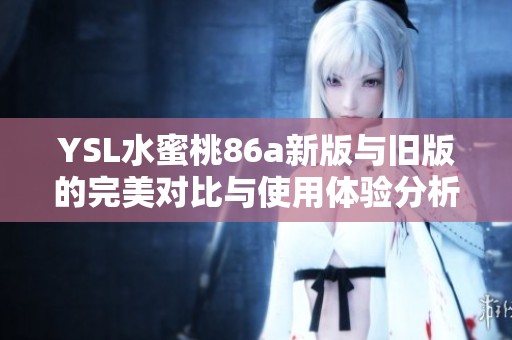 YSL水蜜桃86a新版与旧版的完美对比与使用体验分析
