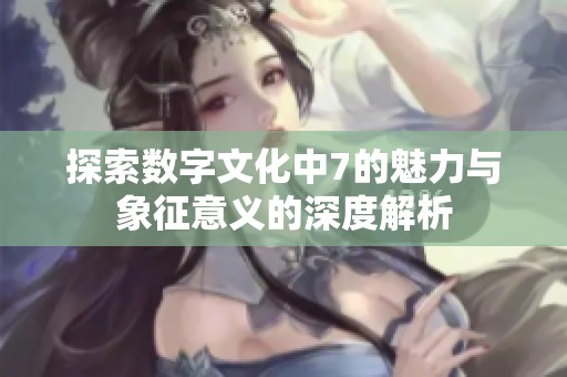 探索数字文化中7的魅力与象征意义的深度解析