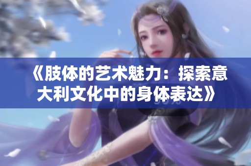 《肢体的艺术魅力：探索意大利文化中的身体表达》