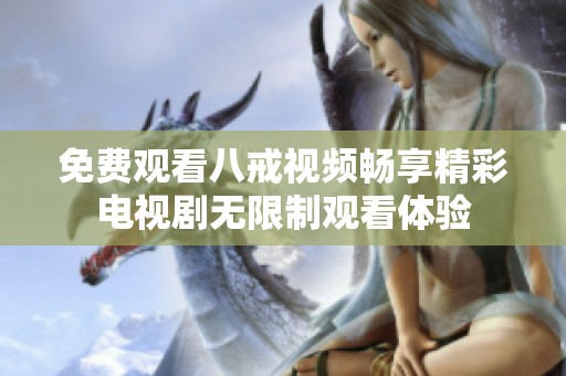 免费观看八戒视频畅享精彩电视剧无限制观看体验