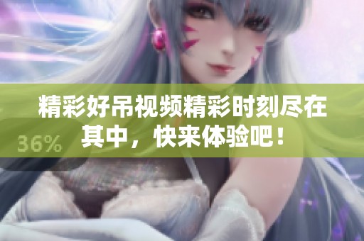 精彩好吊视频精彩时刻尽在其中，快来体验吧！