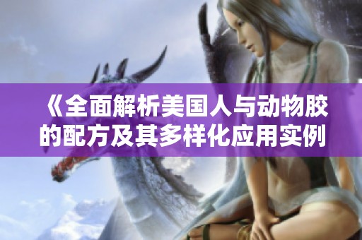 《全面解析美国人与动物胶的配方及其多样化应用实例》