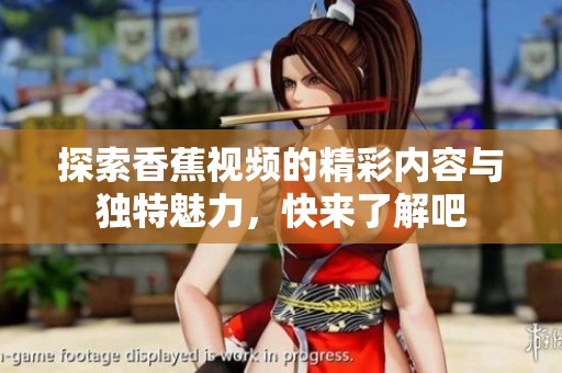 探索香蕉视频的精彩内容与独特魅力，快来了解吧