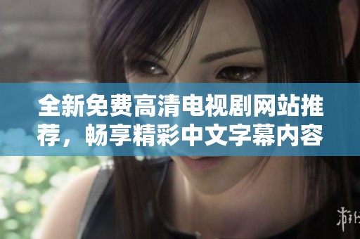 全新免费高清电视剧网站推荐，畅享精彩中文字幕内容无阻碍