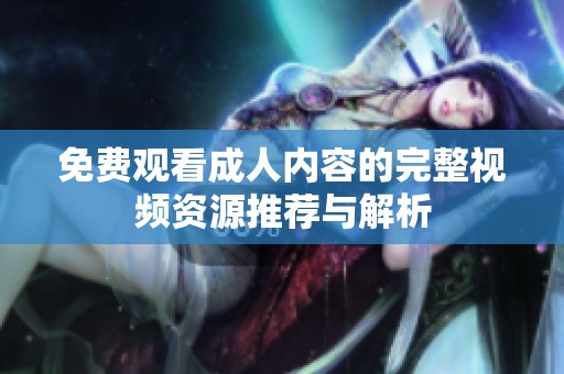 免费观看成人内容的完整视频资源推荐与解析