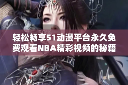 轻松畅享51动漫平台永久免费观看NBA精彩视频的秘籍分享