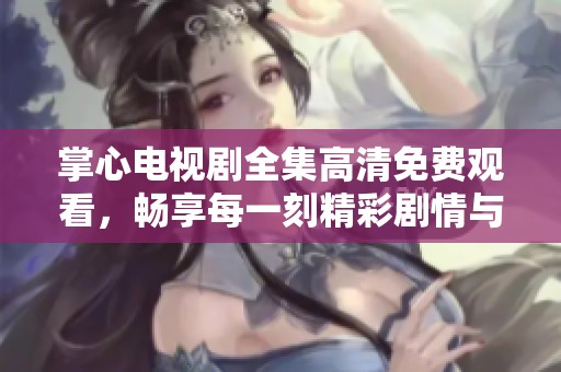 掌心电视剧全集高清免费观看，畅享每一刻精彩剧情与动人故事