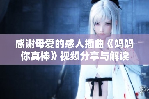 感谢母爱的感人插曲《妈妈你真棒》视频分享与解读