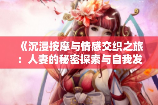 《沉浸按摩与情感交织之旅：人妻的秘密探索与自我发现》
