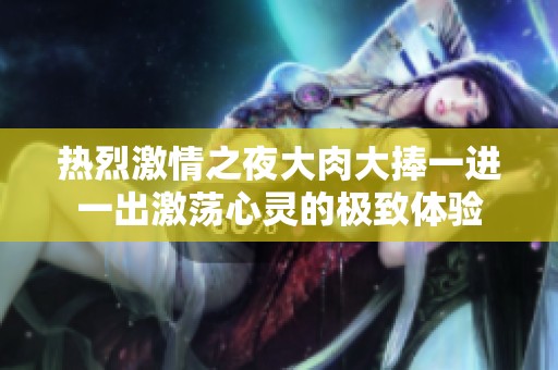 热烈激情之夜大肉大捧一进一出激荡心灵的极致体验