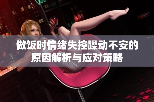 做饭时情绪失控躁动不安的原因解析与应对策略