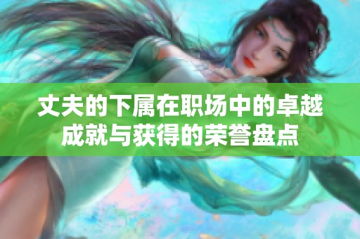 丈夫的下属在职场中的卓越成就与获得的荣誉盘点
