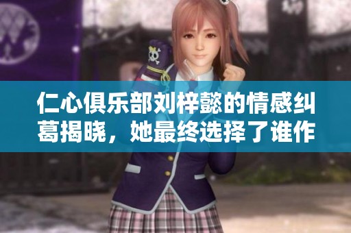 仁心俱乐部刘梓懿的情感纠葛揭晓，她最终选择了谁作为伴侣