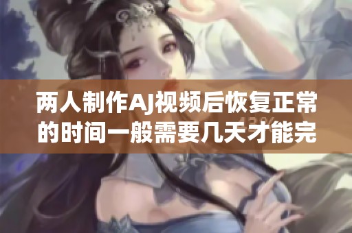 两人制作AJ视频后恢复正常的时间一般需要几天才能完成