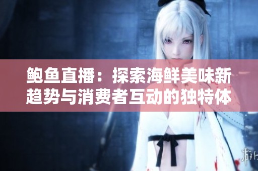 鲍鱼直播：探索海鲜美味新趋势与消费者互动的独特体验
