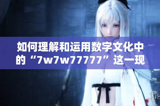 如何理解和运用数字文化中的“7w7w77777”这一现象