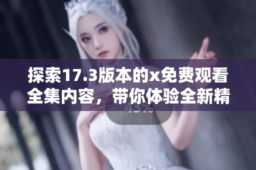 探索17.3版本的x免费观看全集内容，带你体验全新精彩世界