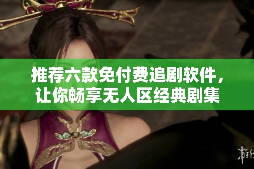 推荐六款免付费追剧软件，让你畅享无人区经典剧集