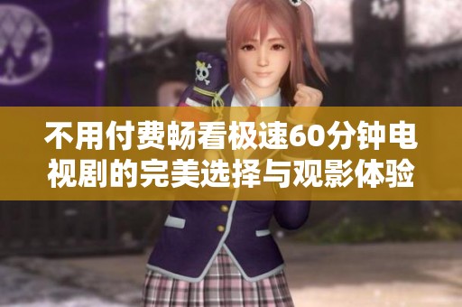 不用付费畅看极速60分钟电视剧的完美选择与观影体验介绍