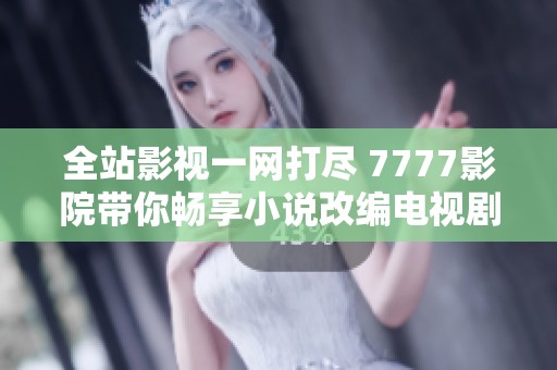 全站影视一网打尽 7777影院带你畅享小说改编电视剧大集合