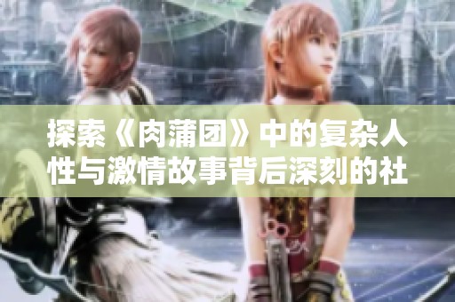 探索《肉蒲团》中的复杂人性与激情故事背后深刻的社会现实