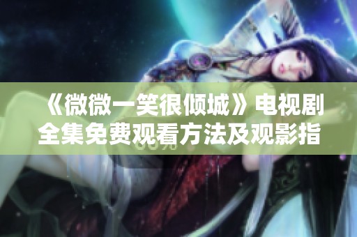 《微微一笑很倾城》电视剧全集免费观看方法及观影指南详解