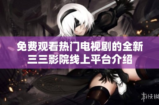 免费观看热门电视剧的全新三三影院线上平台介绍