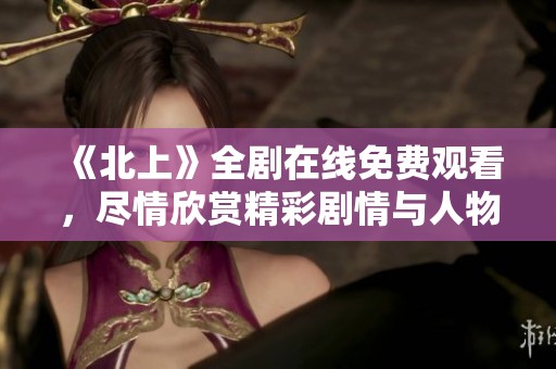 《北上》全剧在线免费观看，尽情欣赏精彩剧情与人物魅力