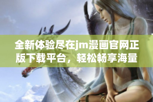 全新体验尽在jm漫画官网正版下载平台，轻松畅享海量优质漫画资源