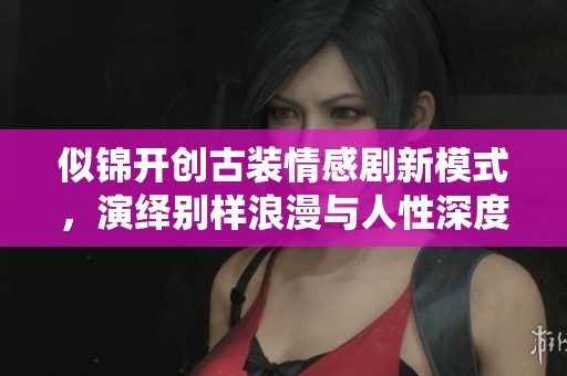 似锦开创古装情感剧新模式，演绎别样浪漫与人性深度