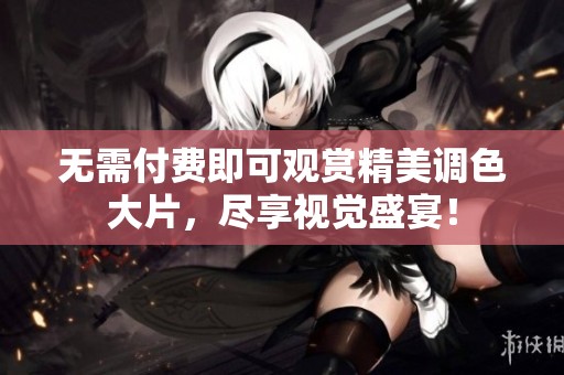 无需付费即可观赏精美调色大片，尽享视觉盛宴！