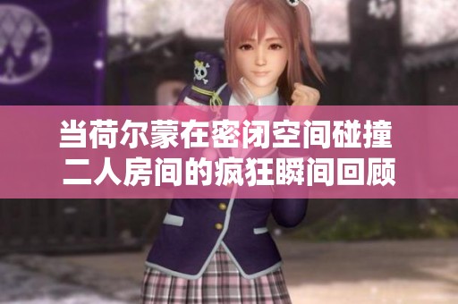 当荷尔蒙在密闭空间碰撞 二人房间的疯狂瞬间回顾