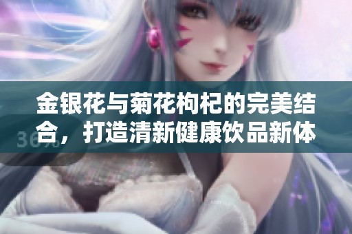 金银花与菊花枸杞的完美结合，打造清新健康饮品新体验