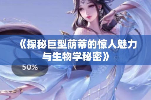 《探秘巨型荫蒂的惊人魅力与生物学秘密》