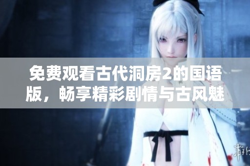 免费观看古代洞房2的国语版，畅享精彩剧情与古风魅力