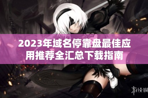 2023年域名停靠盘最佳应用推荐全汇总下载指南