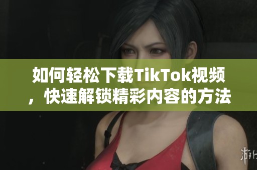 如何轻松下载TikTok视频，快速解锁精彩内容的方法分享