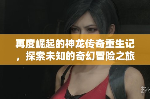 再度崛起的神龙传奇重生记，探索未知的奇幻冒险之旅